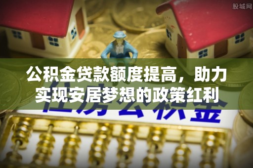 中区公积金贷款额度提高，助力实现安居梦想的政策红利