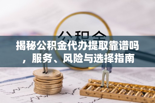 中区揭秘公积金代办提取靠谱吗，服务、风险与选择指南