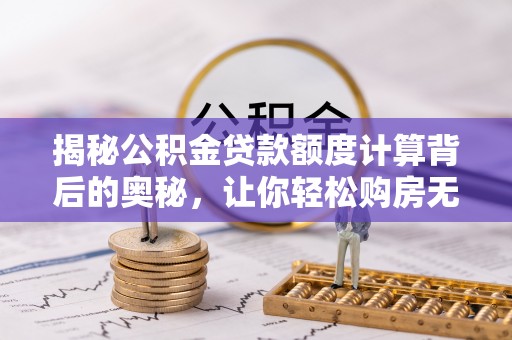 中区揭秘公积金贷款额度计算背后的奥秘，让你轻松购房无忧！