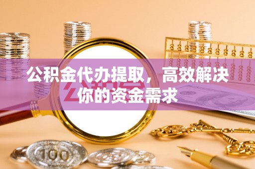 中区公积金代办提取，高效解决你的资金需求