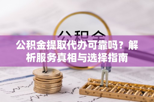中区公积金提取代办可靠吗？解析服务真相与选择指南
