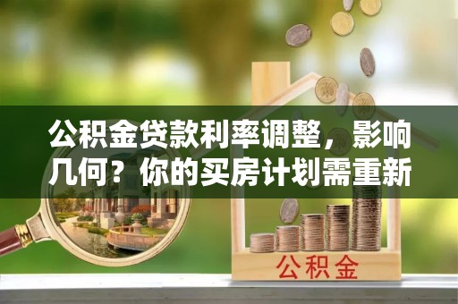 中区公积金贷款利率调整，影响几何？你的买房计划需重新审视