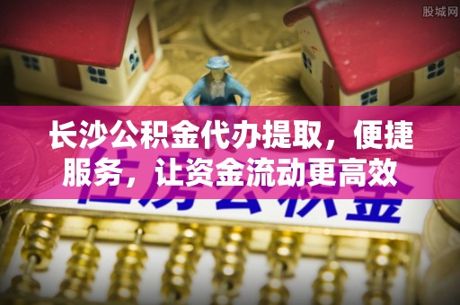 中区长沙公积金代办提取，便捷服务，让资金流动更高效