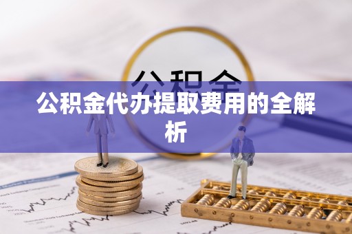 中区公积金代办提取费用的全解析