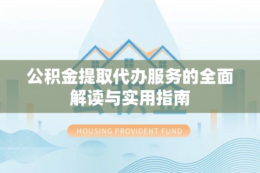 中区公积金提取代办服务的全面解读与实用指南