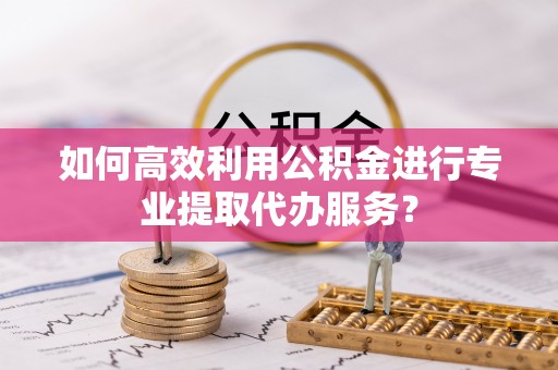 中区如何高效利用公积金进行专业提取代办服务？
