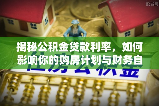 中区揭秘公积金贷款利率，如何影响你的购房计划与财务自由
