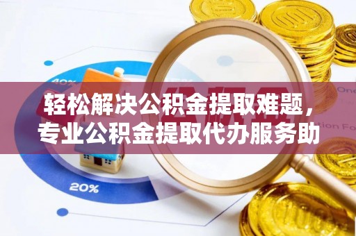 中区轻松解决公积金提取难题，专业公积金提取代办服务助您无忧