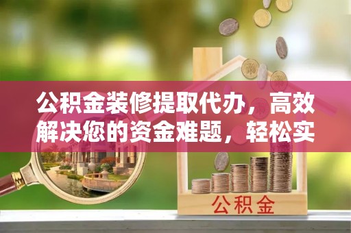 中区公积金装修提取代办，高效解决您的资金难题，轻松实现家居梦想