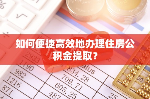 中区如何便捷高效地办理住房公积金提取？