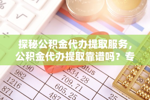 中区探秘公积金代办提取服务，公积金代办提取靠谱吗？专业解读与实用指南