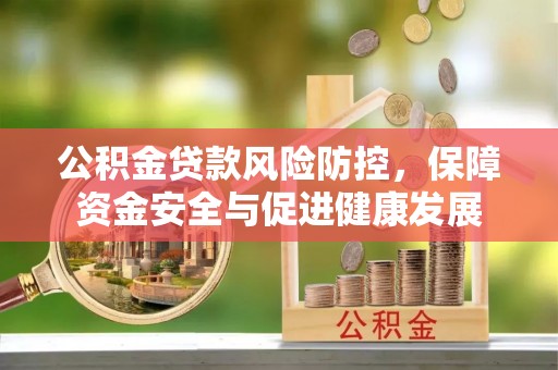 中区公积金贷款风险防控，保障资金安全与促进健康发展