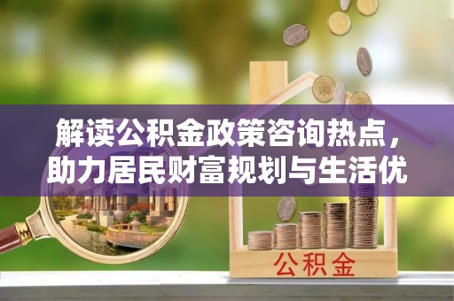 中区解读公积金政策咨询热点，助力居民财富规划与生活优化