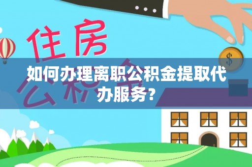 中区如何办理离职公积金提取代办服务？