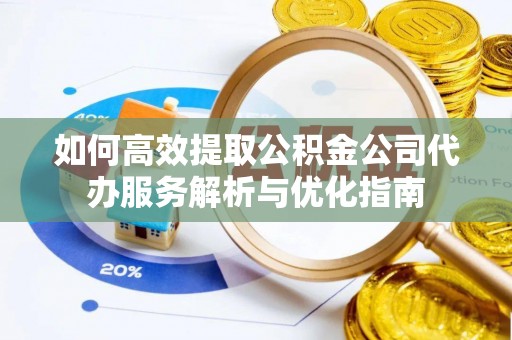 中区如何高效提取公积金公司代办服务解析与优化指南