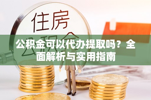 中区公积金可以代办提取吗？全面解析与实用指南