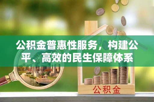 中区公积金普惠性服务，构建公平、高效的民生保障体系