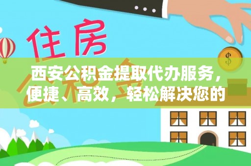 中区西安公积金提取代办服务，便捷、高效，轻松解决您的资金需求