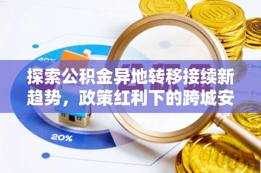 中区探索公积金异地转移接续新趋势，政策红利下的跨城安居梦想