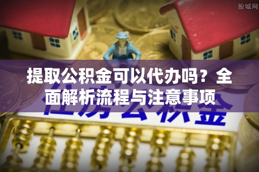 中区提取公积金可以代办吗？全面解析流程与注意事项