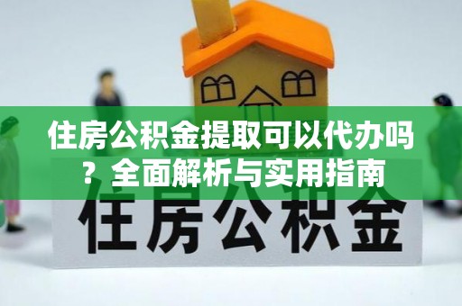 中区住房公积金提取可以代办吗？全面解析与实用指南