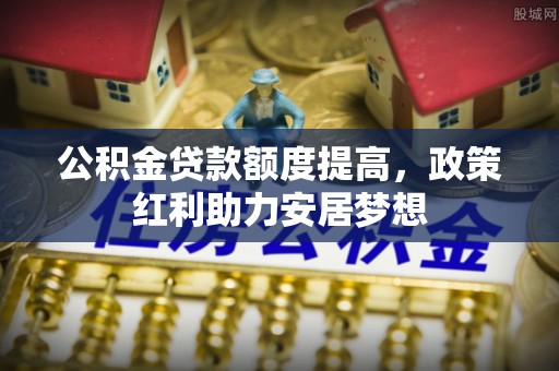 中区公积金贷款额度提高，政策红利助力安居梦想