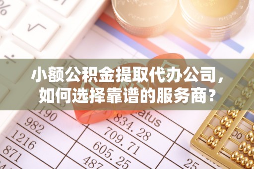 中区小额公积金提取代办公司，如何选择靠谱的服务商？