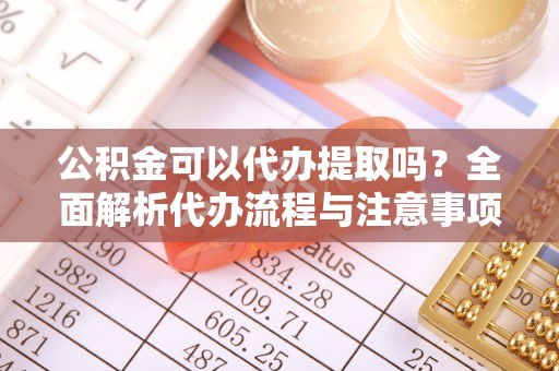 中区公积金可以代办提取吗？全面解析代办流程与注意事项