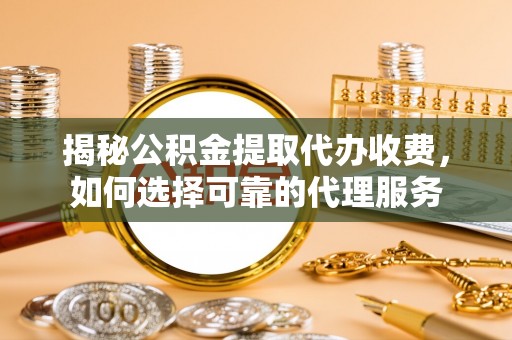 中区揭秘公积金提取代办收费，如何选择可靠的代理服务