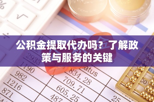 中区公积金提取代办吗？了解政策与服务的关键