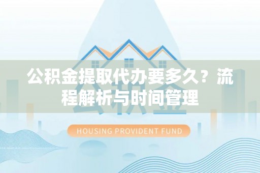 中区公积金提取代办要多久？流程解析与时间管理