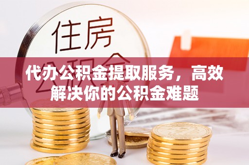 中区代办公积金提取服务，高效解决你的公积金难题