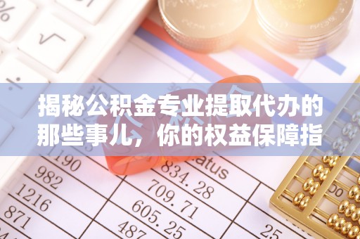 中区揭秘公积金专业提取代办的那些事儿，你的权益保障指南