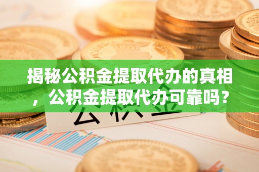 中区揭秘公积金提取代办的真相，公积金提取代办可靠吗？