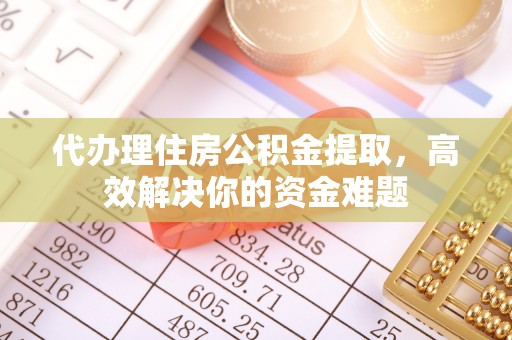 中区代办理住房公积金提取，高效解决你的资金难题
