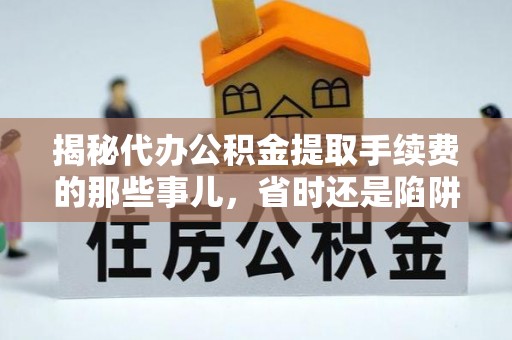 中区揭秘代办公积金提取手续费的那些事儿，省时还是陷阱？