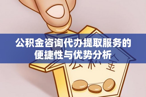 中区公积金咨询代办提取服务的便捷性与优势分析