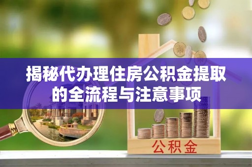 中区揭秘代办理住房公积金提取的全流程与注意事项