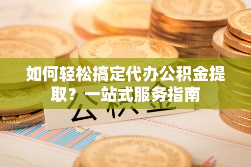 中区如何轻松搞定代办公积金提取？一站式服务指南