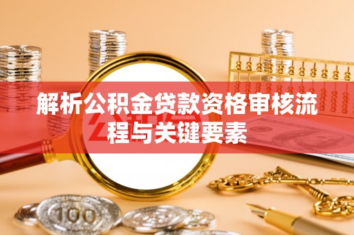 中区解析公积金贷款资格审核流程与关键要素