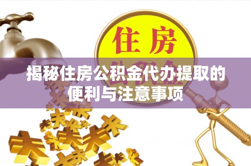 中区揭秘住房公积金代办提取的便利与注意事项