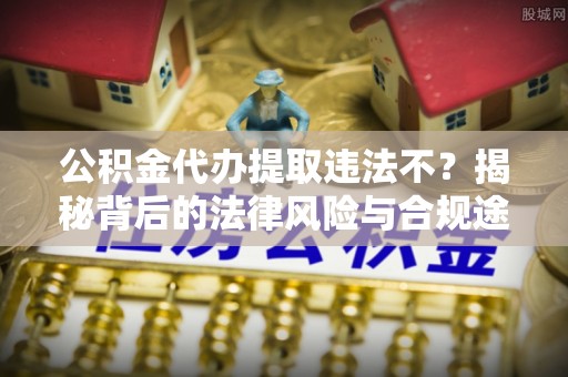 中区公积金代办提取违法不？揭秘背后的法律风险与合规途径
