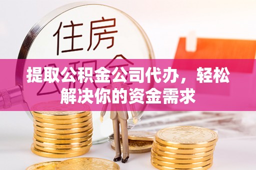 中区提取公积金公司代办，轻松解决你的资金需求