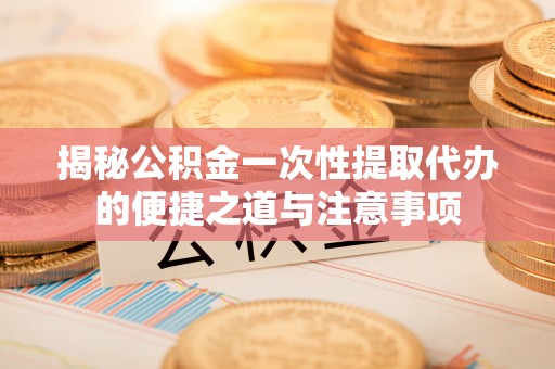 中区揭秘公积金一次性提取代办的便捷之道与注意事项