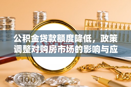 中区公积金贷款额度降低，政策调整对购房市场的影响与应对策略