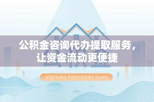 中区公积金咨询代办提取服务，让资金流动更便捷