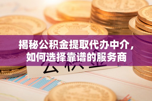 中区揭秘公积金提取代办中介，如何选择靠谱的服务商