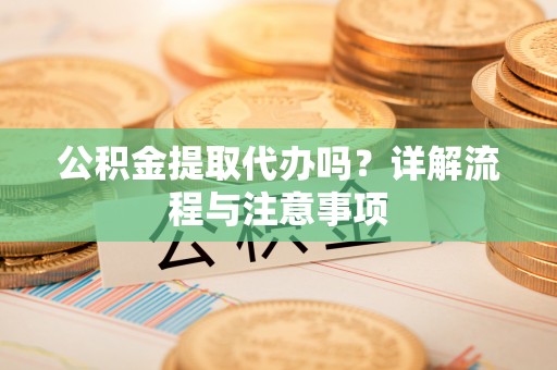 中区公积金提取代办吗？详解流程与注意事项