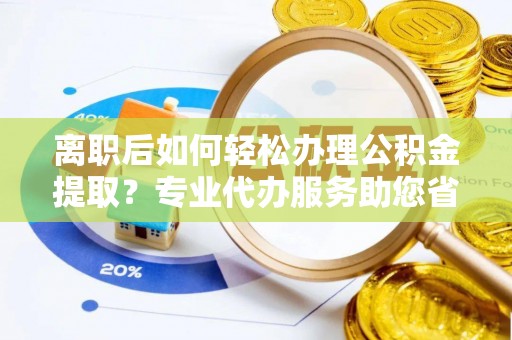 中区离职后如何轻松办理公积金提取？专业代办服务助您省心省力