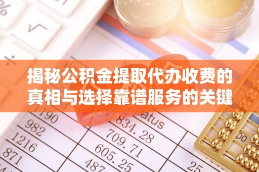 中区揭秘公积金提取代办收费的真相与选择靠谱服务的关键